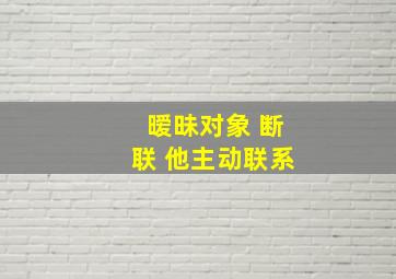 暧昧对象 断联 他主动联系